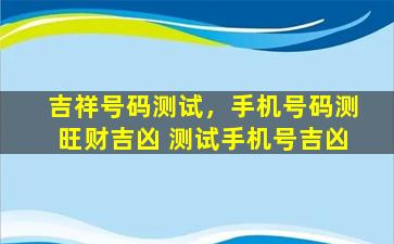 吉祥号码测试，手机号码测旺财吉凶 测试手机号吉凶